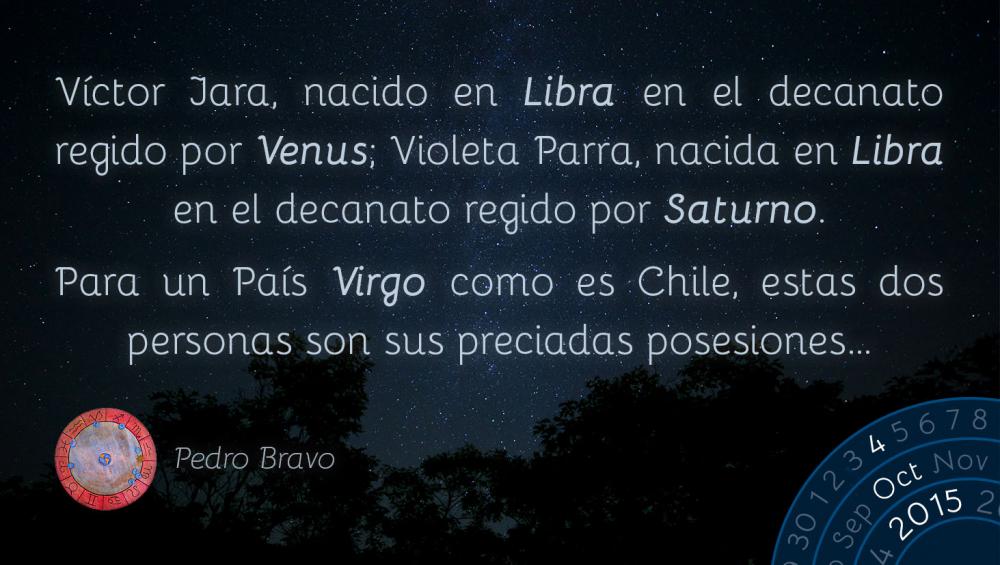 V&iacute;ctor Jara, nacido en Libra en el decanato regido por Venus; Violeta Parra, nacida en Libra en el decanato regido por Saturno.Para un Pa&iacute;s Virgo como es Chile, estas dos personas son sus preciadas posesiones...