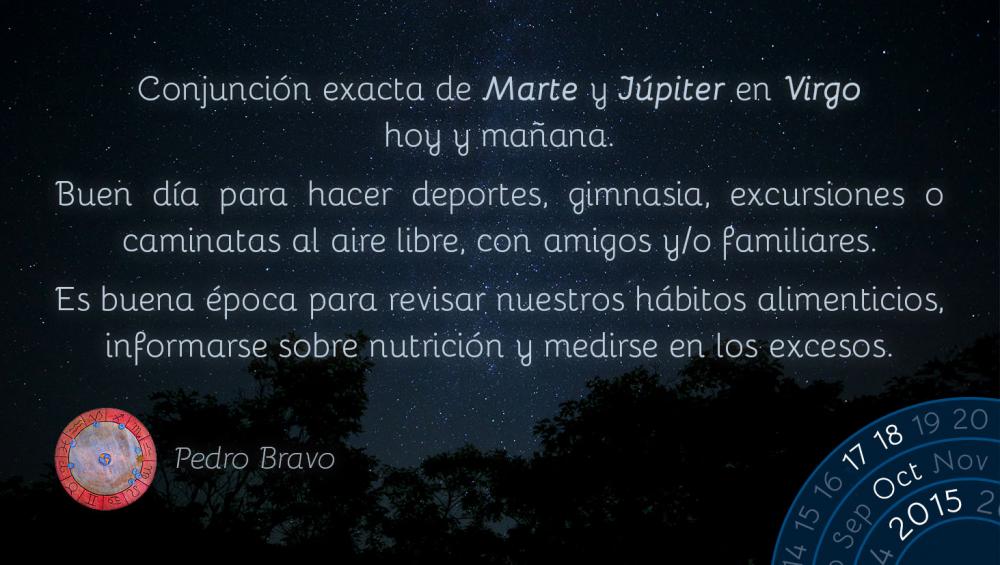 Conjunci&oacute;n exacta de Marte y J&uacute;piter en Virgo hoy y ma&ntilde;ana.Buen d&iacute;a para hacer deportes, gimnasia, excursiones o caminatas al aire libre, con amigos y/o familiares.Es buena &eacute;poca para revisar nuestros h&aacute;bitos alimenticios, informarse sobre nutrici&oacute;n y medirse en los excesos.