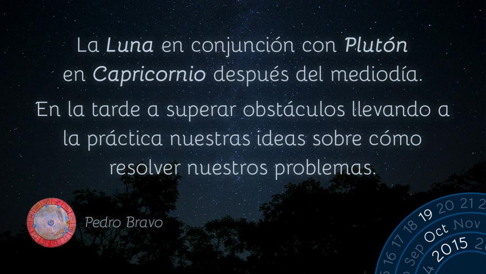 La Luna en conjunci&oacute;n con Plut&oacute;n en Capricornio despu&eacute;s del mediod&iacute;a.En la tarde a superar obst&aacute;culos llevando a la pr&aacute;ctica nuestras ideas sobre c&oacute;mo resolver nuestros problemas.