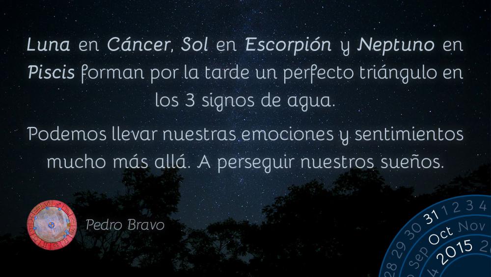 Luna en C&aacute;ncer, Sol en Escorpi&oacute;n y Neptuno en Piscis forman por la tarde un perfecto tri&aacute;ngulo en los 3 signos de agua. Podemos llevar nuestras emociones y sentimientos mucho m&aacute;s all&aacute;. A perseguir nuestros sue&ntilde;os.