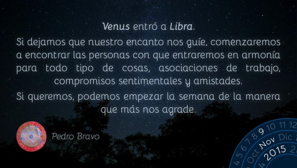 Venus entr&oacute; a Libra.Si dejamos que nuestro encanto nos gu&iacute;e, comenzaremos a encontrar las personas con que entraremos en armon&iacute;a para todo tipo de cosas, asociaciones de trabajo, compromisos sentimentales y amistades.Si queremos, podemos empezar la semana de la manera que m&aacute;s nos agrade.