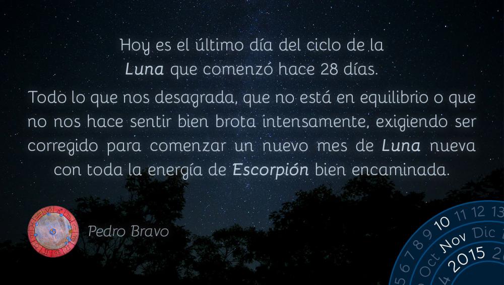 Hoy es el &uacute;ltimo d&iacute;a del ciclo de la Luna que comenz&oacute; hace 28 d&iacute;as.Todo lo que nos desagrada, que no est&aacute; en equilibrio o que no nos hace sentir bien brota intensamente, exigiendo ser corregido para comenzar un nuevo mes de Luna nueva con toda la energ&iacute;a de Escorpi&oacute;n bien encaminada.