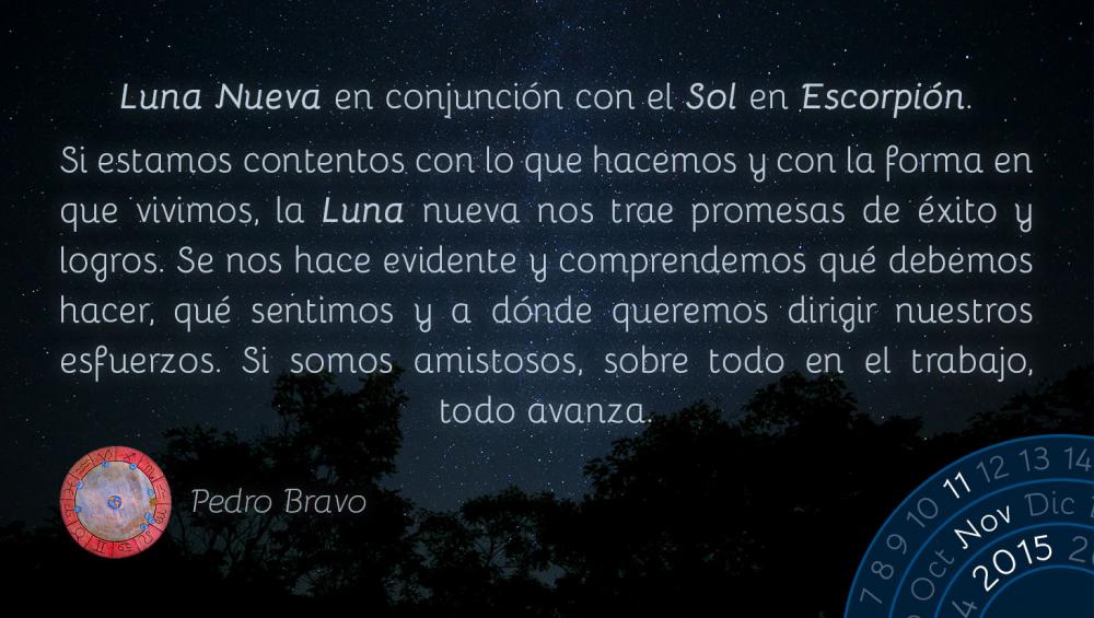 Luna Nueva en conjunci&oacute;n con el Sol en Escorpi&oacute;n.Si estamos contentos con lo que hacemos y con la forma en que vivimos, la Luna nueva nos trae promesas de &eacute;xito y logros. Se nos hace evidente y comprendemos qu&eacute; debemos hacer, qu&eacute; sentimos y a d&oacute;nde queremos dirigir nuestros esfuerzos. Si somos amistosos, sobre todo en el trabajo, todo avanza.