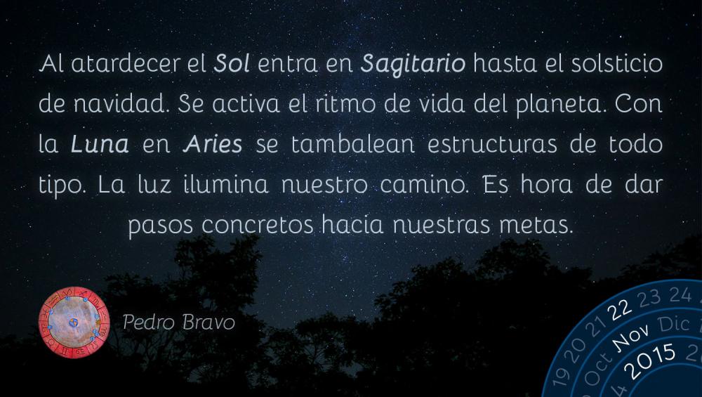 Al atardecer el Sol entra en Sagitario hasta el solsticio de navidad. Se activa el ritmo de vida del planeta. Con la Luna en Aries se tambalean estructuras de todo tipo. La luz ilumina nuestro camino. Es hora de dar pasos concretos hacia nuestras metas.