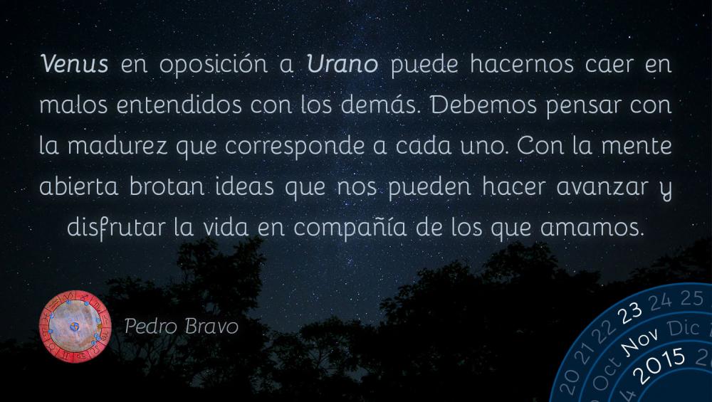 Venus en oposici&oacute;n a Urano puede hacernos caer en malos entendidos con los dem&aacute;s. Debemos pensar con la madurez que corresponde a cada uno. Con la mente abierta brotan ideas que nos pueden hacer avanzar y disfrutar la vida en compa&ntilde;&iacute;a de los que amamos.