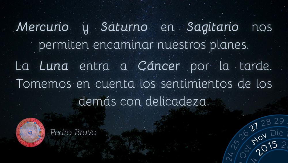 Mercurio y Saturno en Sagitario nos permiten encaminar nuestros planes.La Luna entra a C&aacute;ncer por la tarde. Tomemos en cuenta los sentimientos de los dem&aacute;s con delicadeza.