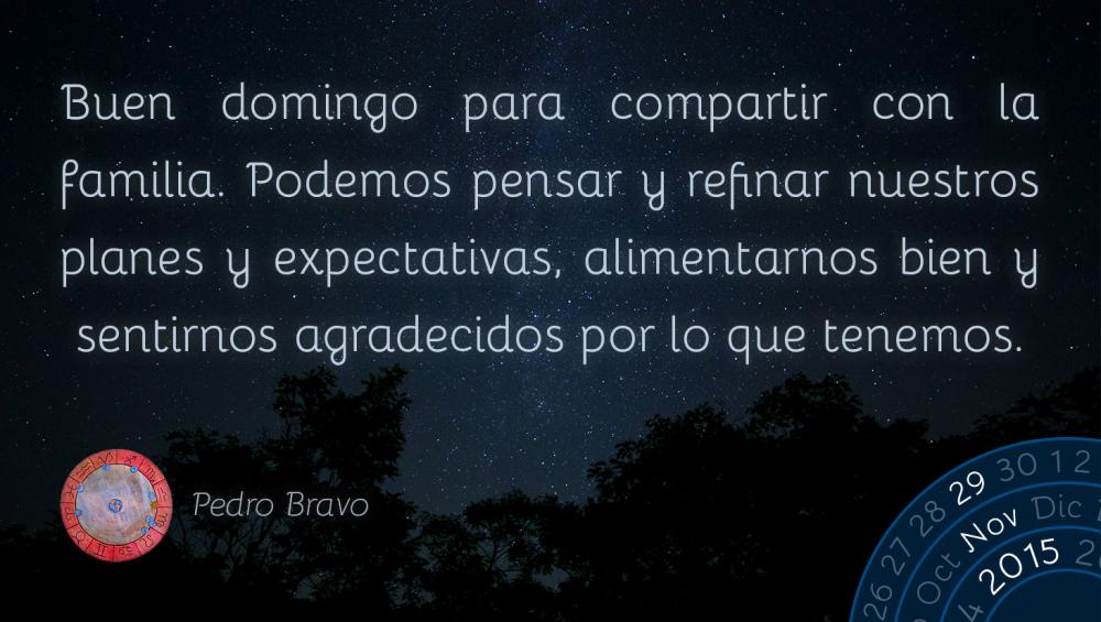 Buen domingo para compartir con la familia. Podemos pensar y refinar nuestros planes y expectativas, alimentarnos bien y sentirnos agradecidos por lo que tenemos.