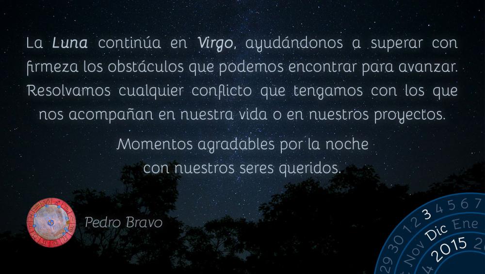 La Luna contin&uacute;a en Virgo, ayud&aacute;ndonos a superar con firmeza los obst&aacute;culos que podemos encontrar para avanzar. Resolvamos cualquier conflicto que tengamos con los que nos acompa&ntilde;an en nuestra vida o en nuestros proyectos.Momentos agradables por la noche con nuestros seres queridos.