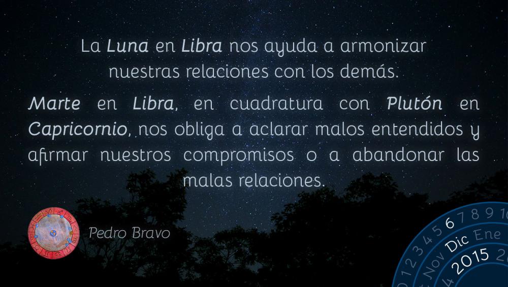 La Luna en Libra nos ayuda a armonizar nuestras relaciones con los dem&aacute;s.Marte en Libra en cuadratura con Plut&oacute;n en Capricornio nos obliga a aclarar malos entendidos y afirmar nuestros compromisos o a abandonar las malas relaciones.