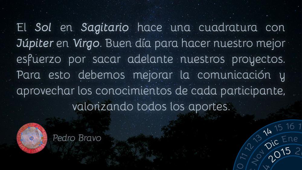 El Sol en Sagitario hace una cuadratura con J&uacute;piter en Virgo. Buen d&iacute;a para hacer nuestro mejor esfuerzo por sacar adelante nuestros proyectos. Para esto debemos mejorar la comunicaci&oacute;n y aprovechar los conocimientos de cada participante, valorizando todos los aportes.