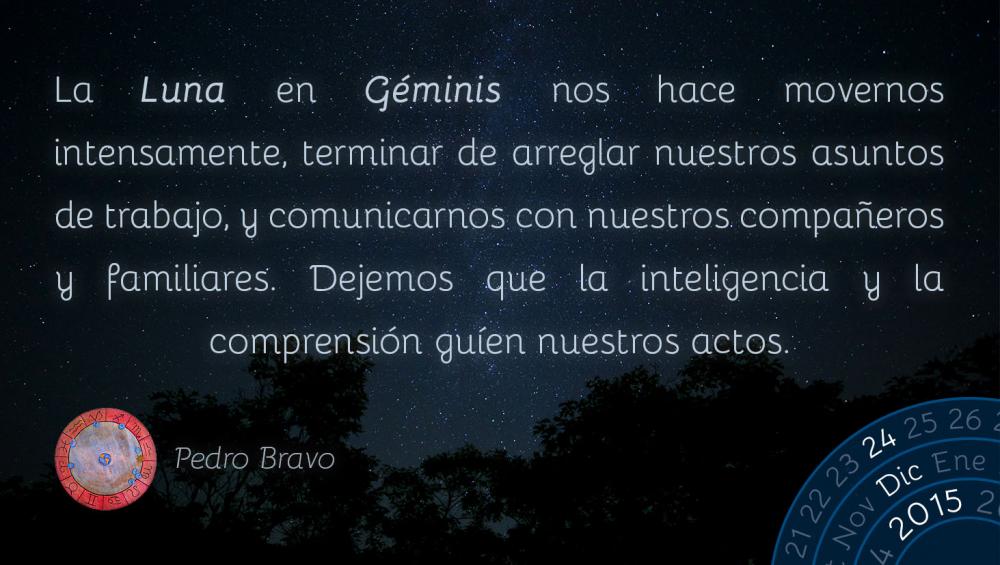 La Luna en G&eacute;minis nos hace movernos intensamente, terminar de arreglar nuestros asuntos de trabajo, y comunicarnos con nuestros compa&ntilde;eros y familiares. Dejemos que la inteligencia y la comprensi&oacute;n gu&iacute;en nuestros actos.