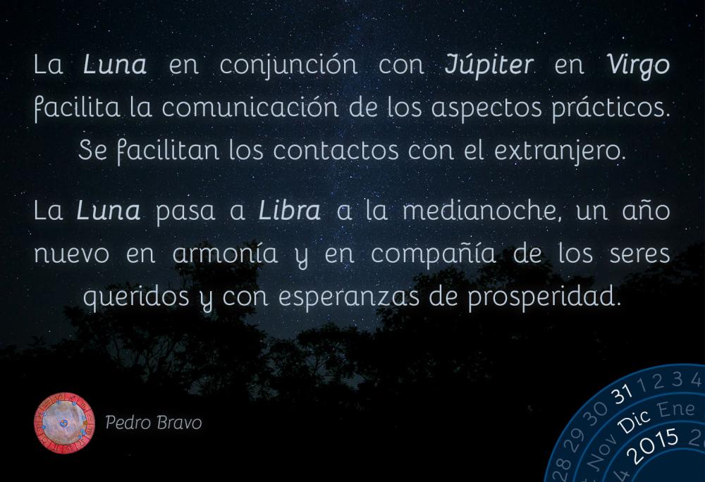 La Luna en conjunci&oacute;n con J&uacute;piter en Virgo facilita la comunicaci&oacute;n de los aspectos pr&aacute;cticos. Se facilitan los contactos con el extranjero.La Luna pasa a Libra a la medianoche, un a&ntilde;o nuevo en armon&iacute;a y en compa&ntilde;&iacute;a de los seres queridos y con esperanzas de prosperidad.