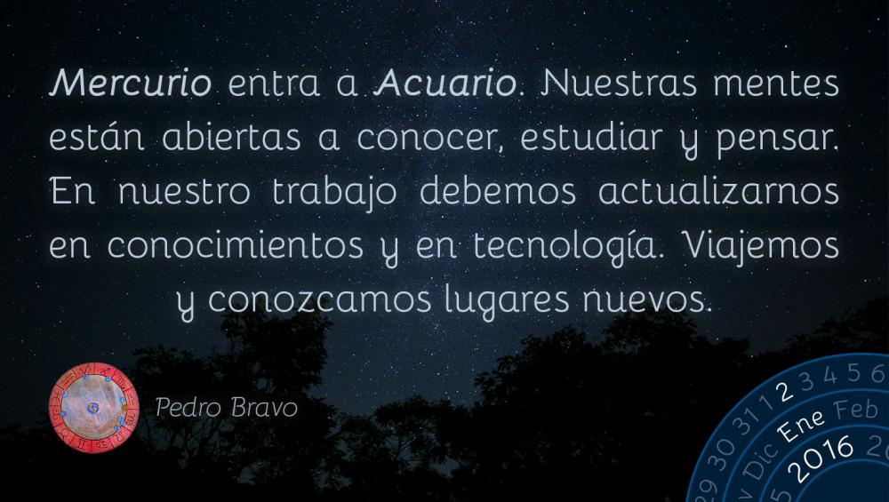 Mercurio entra a Acuario. Nuestras mentes est&aacute;n abiertas a conocer, estudiar y pensar. En nuestro trabajo debemos actualizarnos en conocimientos y en tecnolog&iacute;a. Viajemos y conozcamos lugares nuevos.