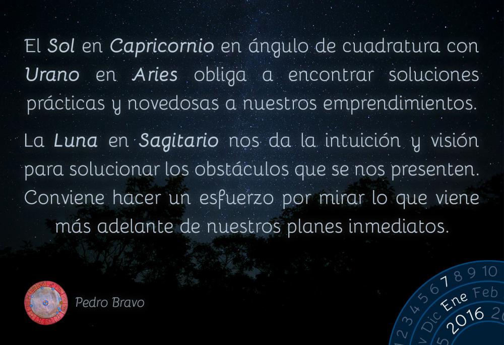 El Sol en Capricornio en &aacute;ngulo de cuadratura con Urano en Aries obliga a encontrar soluciones pr&aacute;cticas y novedosas a nuestros emprendimientos.La Luna en Sagitario nos da la intuici&oacute;n y visi&oacute;n para solucionar los obst&aacute;culos que se nos presenten. Conviene hacer un esfuerzo por mirar lo que viene m&aacute;s adelante de nuestros planes inmediatos.