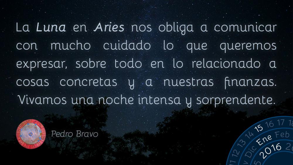 La Luna en Aries nos obliga a comunicar con mucho cuidado lo que queremos expresar, sobre todo en lo relacionado a cosas concretas y a nuestras finanzas. Vivamos una noche intensa y sorprendente.