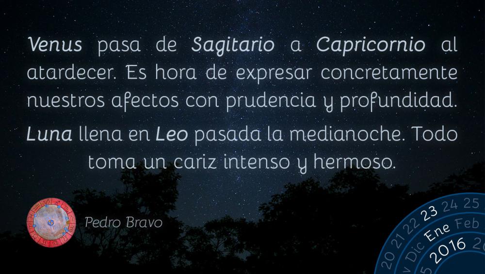 Venus pasa de Sagitario a Capricornio al atardecer. Es hora de expresar concretamente nuestros afectos con prudencia y profundidad.Luna llena en Leo pasada la medianoche. Todo toma un cariz intenso y hermoso.