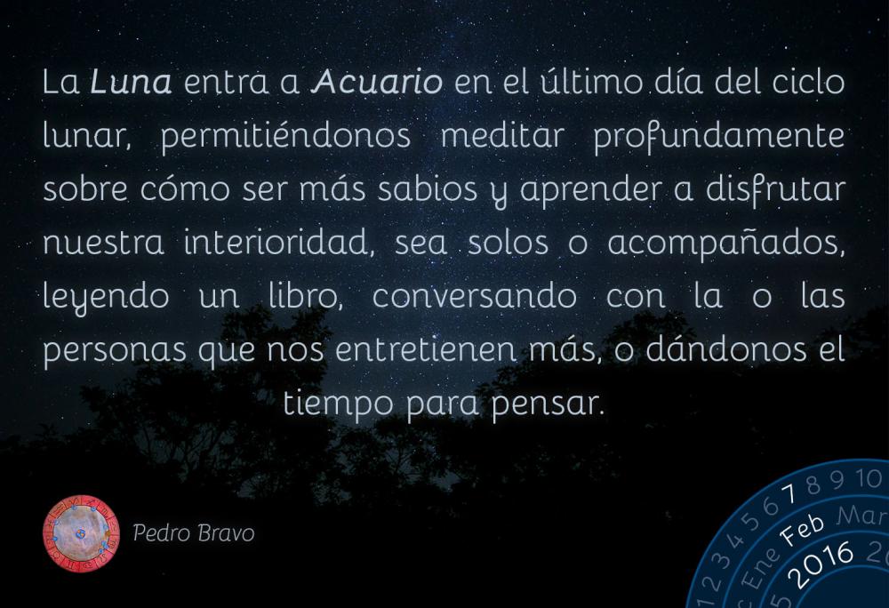 La Luna entra a Acuario en el &uacute;ltimo d&iacute;a del ciclo lunar, permiti&eacute;ndonos meditar profundamente sobre c&oacute;mo ser m&aacute;s sabios y aprender a disfrutar nuestra interioridad, sea solos o acompa&ntilde;ados, leyendo un libro, conversando con la o las personas que nos entretienen m&aacute;s, o d&aacute;ndonos el tiempo para pensar.