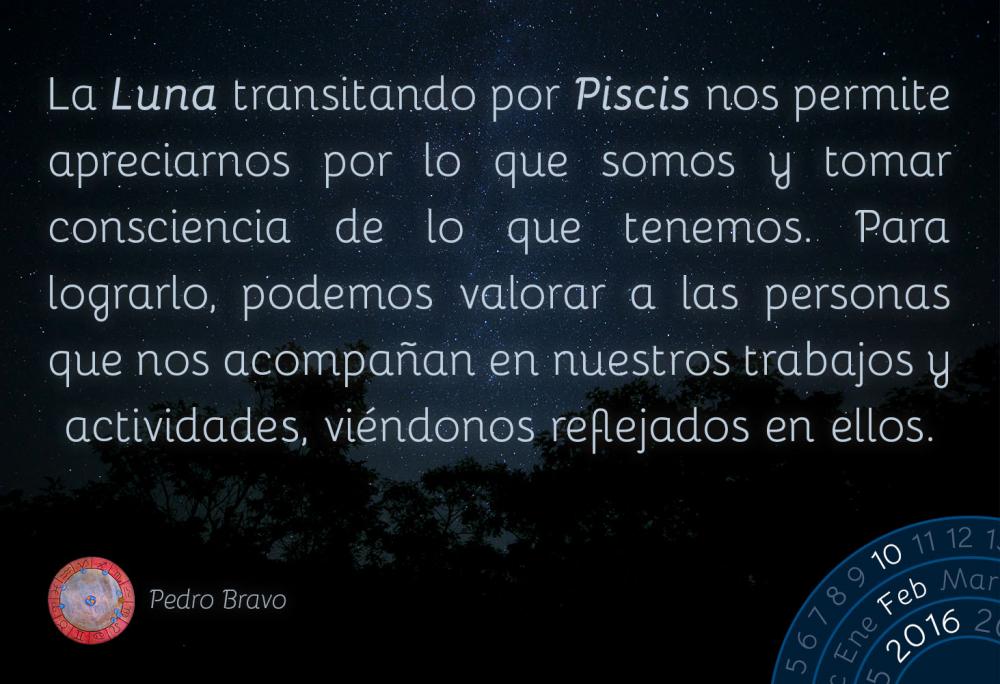 La Luna transitando por Piscis nos permite apreciarnos por lo que somos y tomar consciencia de lo que tenemos. Para lograrlo, podemos valorar a las personas que nos acompa&ntilde;an en nuestros trabajos y actividades, vi&eacute;ndonos reflejados en ellos.