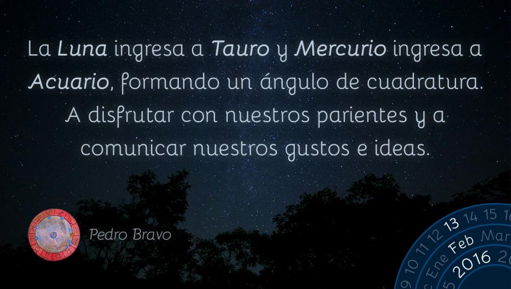 La Luna ingresa a Tauro y Mercurio ingresa a Acuario, formando un &aacute;ngulo de cuadratura. A disfrutar con nuestros parientes y a comunicar nuestros gustos e ideas.