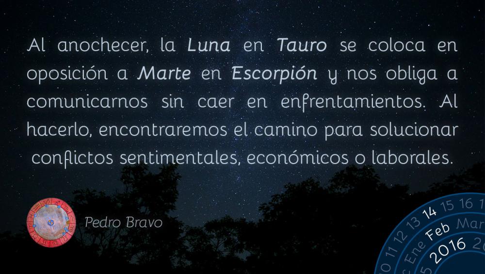 Al anochecer, la Luna en Tauro se coloca en oposici&oacute;n a Marte en Escorpi&oacute;n y nos obliga a comunicarnos sin caer en enfrentamientos. Al hacerlo, encontraremos el camino para solucionar conflictos sentimentales, econ&oacute;micos o laborales.