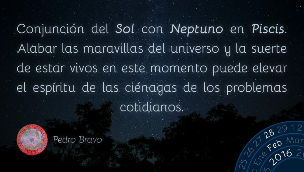 Conjunción del Sol con Neptuno en Piscis. Alabar las maravillas del universo y la suerte de estar vivos en este momento puede elevar el espíritu de las ciénagas de los problemas cotidianos.