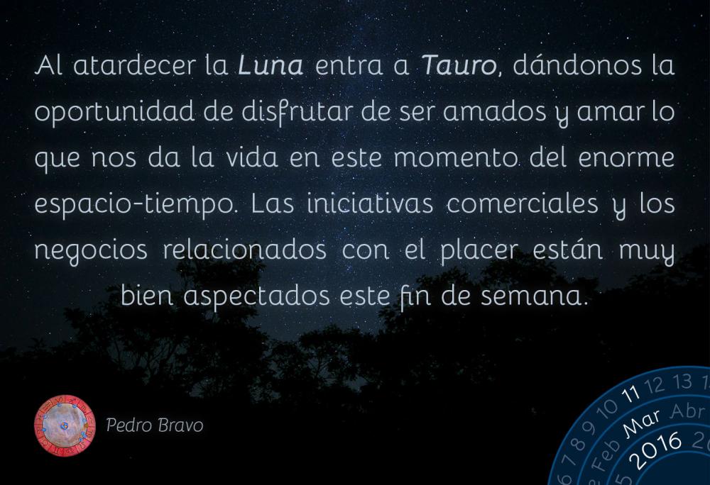 Al atardecer la Luna entra a Tauro, d&aacute;ndonos la oportunidad de disfrutar de ser amados y amar lo que nos da la vida en este momento del enorme espacio-tiempo. Las iniciativas comerciales y los negocios relacionados con el placer est&aacute;n muy bien aspectados este fin de semana.