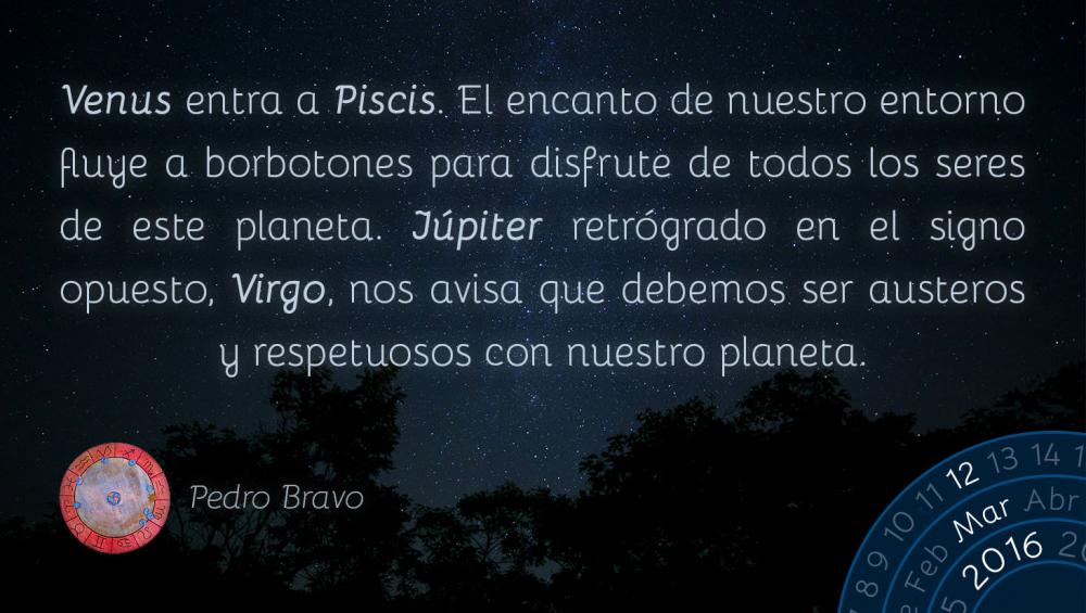 Venus entra a Piscis. El encanto de nuestro entorno fluye a borbotones para disfrute de todos los seres de este planeta. J&uacute;piter retr&oacute;grado en el signo opuesto, Virgo, nos avisa que debemos ser austeros y respetuosos con nuestro planeta.