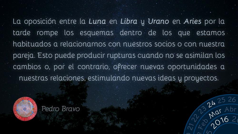 La oposici&oacute;n entre la Luna en Libra y Urano en Aries por la tarde rompe los esquemas dentro de los que estamos habituados a relacionarnos con nuestros socios o con nuestra pareja. Esto puede producir rupturas cuando no se asimilan los cambios o, por el contrario, ofrecer nuevas oportunidades a nuestras relaciones, estimulando nuevas ideas y proyectos.