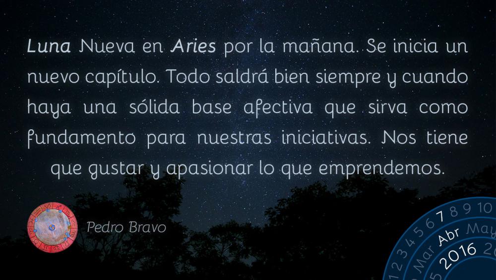 Luna Nueva en Aries por la ma&ntilde;ana. Se inicia un nuevo cap&iacute;tulo. Todo saldr&aacute; bien siempre y cuando haya una s&oacute;lida base afectiva que sirva como fundamento para nuestras iniciativas. Nos tiene que gustar y apasionar lo que emprendemos.