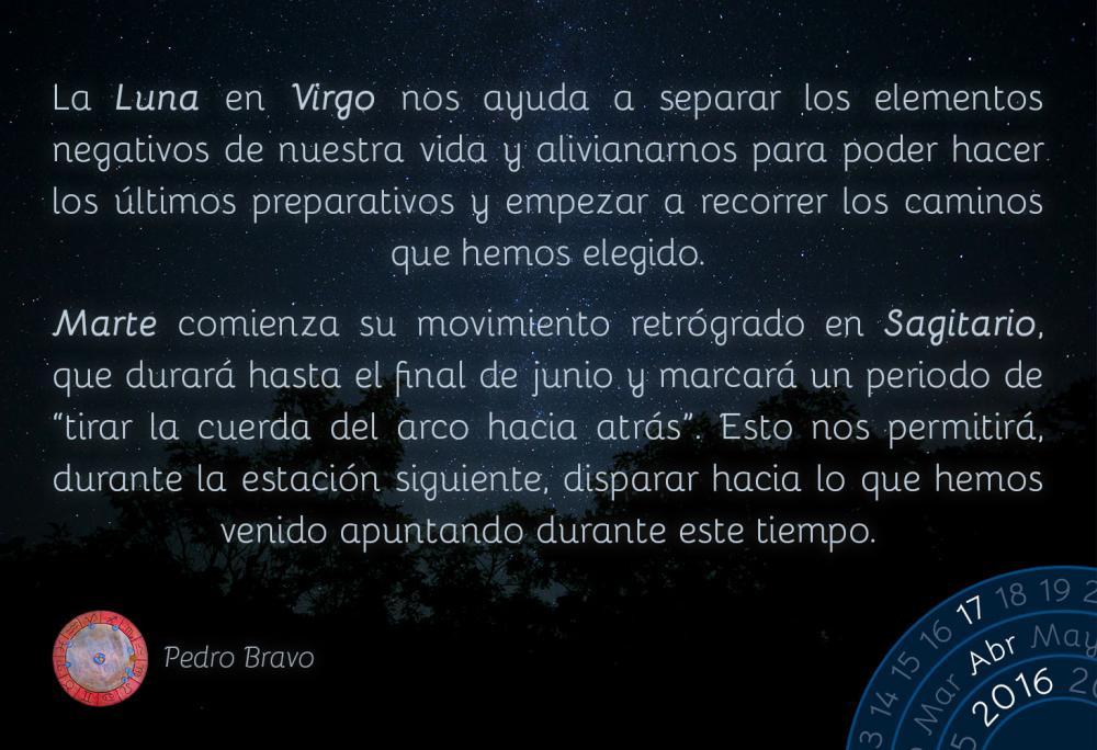 La Luna en Virgo nos ayuda a separar los elementos negativos de nuestra vida y alivianarnos para poder hacer los &uacute;ltimos preparativos y empezar a recorrer los caminos que hemos elegido.Marte comienza su movimiento retr&oacute;grado en Sagitario, que durar&aacute; hasta el final de junio y marcar&aacute; un periodo de &ldquo;tirar la cuerda del arco hacia atr&aacute;s&rdquo;. Esto nos permitir&aacute;, durante la estaci&oacute;n siguiente, disparar hacia lo que hemos venido apuntando durante este tiempo.