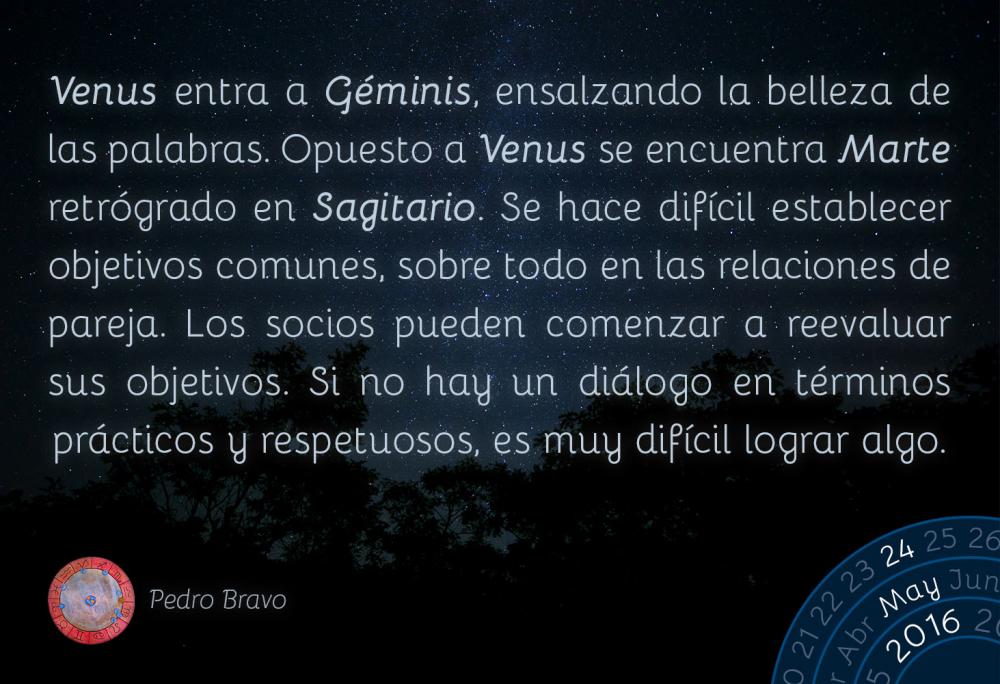 Venus entra a G&eacute;minis, ensalzando la belleza de las palabras. Opuesto a Venus en G&eacute;minis se encuentra Marte retr&oacute;grado en Sagitario. Se hace dif&iacute;cil establecer objetivos comunes, sobre todo en las relaciones de pareja. Los socios pueden comenzar a reevaluar sus objetivos. Si no hay un di&aacute;logo en t&eacute;rminos pr&aacute;cticos y respetuosos, es muy dif&iacute;cil lograr algo.