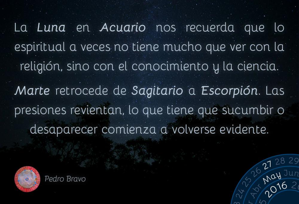 La Luna en Acuario nos recuerda que lo espiritual a veces no tiene mucho que ver con la religi&oacute;n, sino con el conocimiento y la ciencia.Marte retrocede de Sagitario a Escorpi&oacute;n. Las presiones revientan, lo que tiene que sucumbir o desaparecer comienza a volverse evidente.