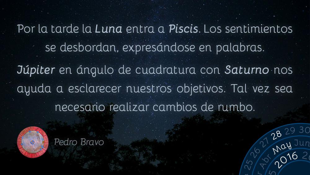 Por la tarde la Luna entra a Piscis. Los sentimientos se desbordan, expres&aacute;ndose en palabras.J&uacute;piter en &aacute;ngulo de cuadratura con Saturno nos ayuda a esclarecer nuestros objetivos. Tal vez sea necesario realizar cambios de rumbo.