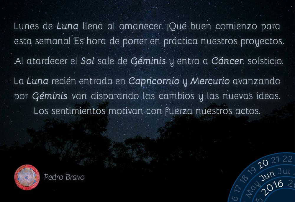 Lunes de Luna llena al amanecer. &iexcl;Qu&eacute; buen comienzo para esta semana! Es hora de poner en pr&aacute;ctica nuestros proyectos.Al atardecer el Sol sale de G&eacute;minis y entra a C&aacute;ncer: solsticio.La Luna reci&eacute;n entrada en Capricornio y Mercurio avanzando por G&eacute;minis van disparando los cambios y las nuevas ideas. Los sentimientos motivan con fuerza nuestros actos.