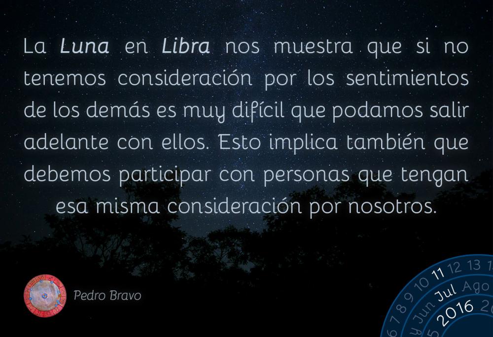 La Luna en Libra nos muestra que si no tenemos consideraci&oacute;n por los sentimientos de los dem&aacute;s es muy dif&iacute;cil que podamos salir adelante con ellos. Esto implica tambi&eacute;n que debemos participar con personas que tengan esa misma consideraci&oacute;n por nosotros.