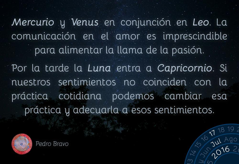 Mercurio y Venus en conjunci&oacute;n en Leo. La comunicaci&oacute;n en el amor es imprescindible para alimentar la llama de la pasi&oacute;n.Por la tarde la Luna entra a Capricornio. Si nuestros sentimientos no coinciden con la pr&aacute;ctica cotidiana podemos cambiar esa pr&aacute;ctica y adecuarla a esos sentimientos.