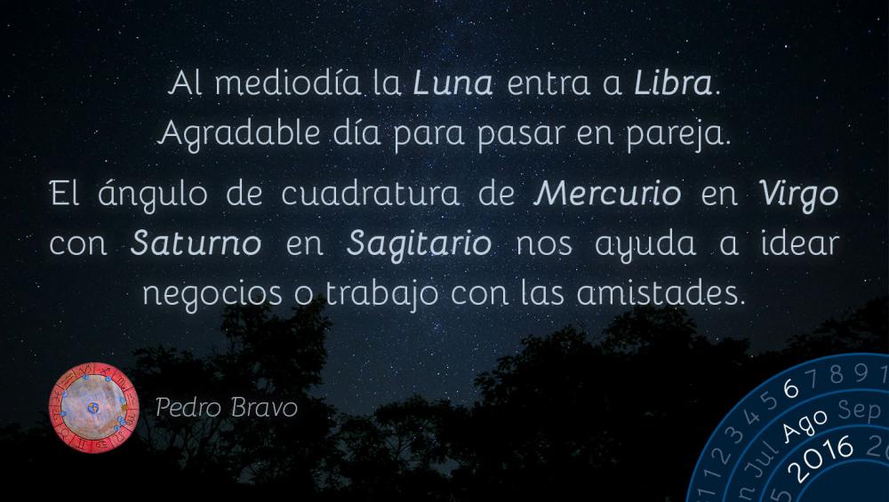 Al mediod&iacute;a la Luna entra a Libra. Agradable d&iacute;a para pasar en pareja.El &aacute;ngulo de cuadratura de Mercurio en Virgo con Saturno en Sagitario nos ayuda a idear negocios o trabajo con las amistades.