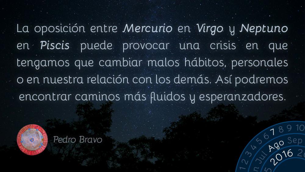 La oposici&oacute;n entre Mercurio en Virgo y Neptuno en Piscis puede provocar una crisis en que tengamos que cambiar malos h&aacute;bitos, personales o en nuestra relaci&oacute;n con los dem&aacute;s. As&iacute; podremos encontrar caminos m&aacute;s fluidos y esperanzadores.