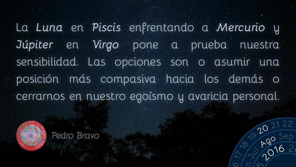 La Luna en Piscis enfrentando a Mercurio y J&uacute;piter en Virgo pone a prueba nuestra sensibilidad. Las opciones son o asumir una posici&oacute;n m&aacute;s compasiva hacia los dem&aacute;s o cerrarnos en nuestro ego&iacute;smo y avaricia personal.