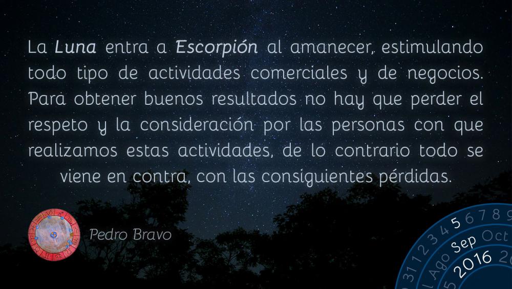 La Luna entra a Escorpi&oacute;n al amanecer, estimulando todo tipo de actividades comerciales y de negocios. Para obtener buenos resultados no hay que perder el respeto y la consideraci&oacute;n por las personas con que realizamos estas actividades, de lo contrario todo se viene en contra, con las consiguientes p&eacute;rdidas.