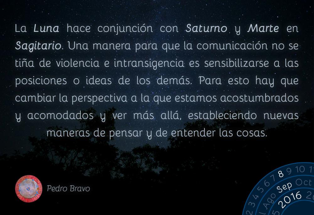 La Luna hace conjunci&oacute;n con Saturno y Marte en Sagitario. Una manera para que la comunicaci&oacute;n no se ti&ntilde;a de violencia e intransigencia es sensibilizarse a las posiciones o ideas de los dem&aacute;s. Para esto hay que cambiar la perspectiva a la que estamos acostumbrados y acomodados y ver m&aacute;s all&aacute;, estableciendo nuevas maneras de pensar y de entender las cosas.