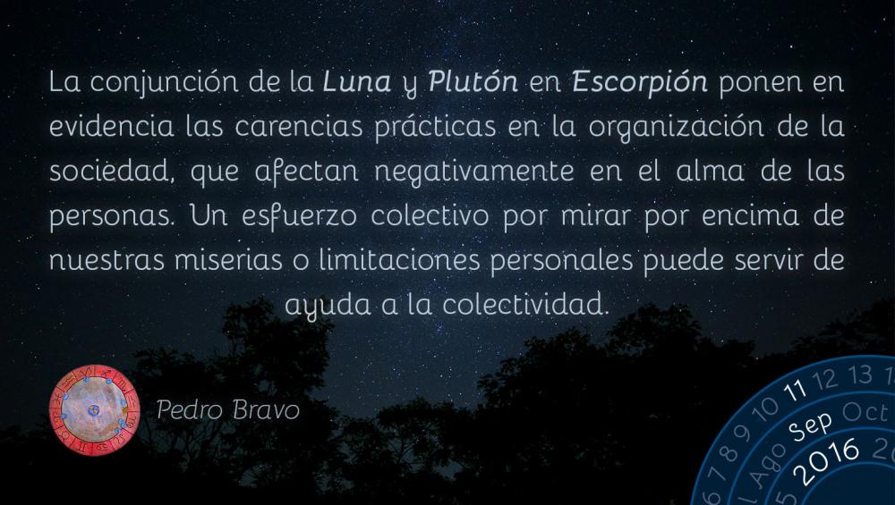 La conjunci&oacute;n de la Luna y Plut&oacute;n en Escorpi&oacute;n ponen en evidencia las carencias pr&aacute;cticas en la organizaci&oacute;n de la sociedad y que afectan negativamente en el alma de las personas. Un esfuerzo colectivo por mirar por encima de nuestras miserias o limitaciones personales puede servir de ayuda a la colectividad.