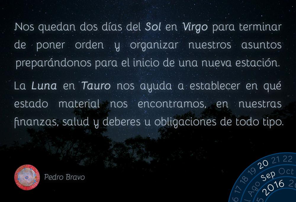 Nos quedan dos d&iacute;as del Sol en Virgo para terminar de poner orden y organizar nuestros asuntos prepar&aacute;ndonos para el inicio de una nueva estaci&oacute;n.La Luna en Tauro nos ayuda a establecer en qu&eacute; estado material nos encontramos, en nuestras finanzas, salud y deberes u obligaciones de todo tipo.