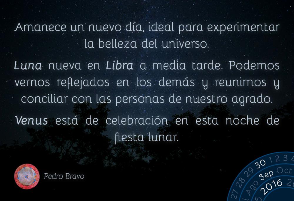 Amanece un nuevo d&iacute;a, ideal para experimentar la belleza del universo.Luna nueva en Libra a media tarde. Podemos vernos reflejados en los dem&aacute;s y reunirnos y conciliar con las personas de nuestro agrado.Venus est&aacute; de celebraci&oacute;n en esta noche de fiesta lunar.