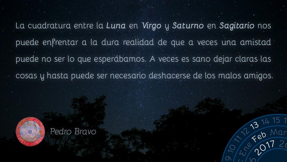 La cuadratura entre la Luna en Virgo y Saturno en Sagitario nos puede enfrentar a la dura realidad de que a veces una amistad puede no ser lo que esper&aacute;bamos. A veces es sano dejar claras las cosas y hasta puede ser necesario deshacerse de los malos amigos.