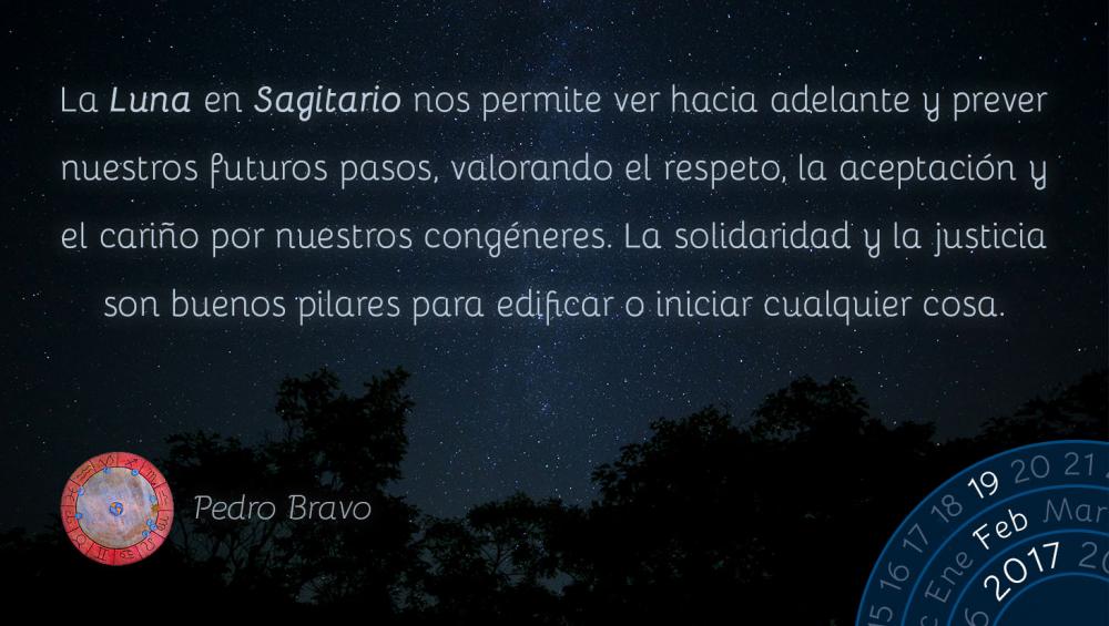 La Luna en Sagitario nos permite ver hacia adelante y prever nuestros futuros pasos, valorando el respeto, la aceptaci&oacute;n y el cari&ntilde;o por nuestros cong&eacute;neres. La solidaridad y la justicia son buenos pilares para edificar o iniciar cualquier cosa.