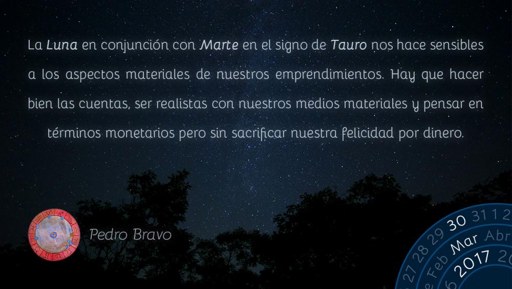 La Luna en conjunci&oacute;n con Marte en el signo de Tauro nos hace sensibles a los aspectos materiales de nuestros emprendimientos. Hay que hacer bien las cuentas, ser realistas con nuestros medios materiales y pensar en t&eacute;rminos monetarios pero sin sacrificar nuestra felicidad por dinero.