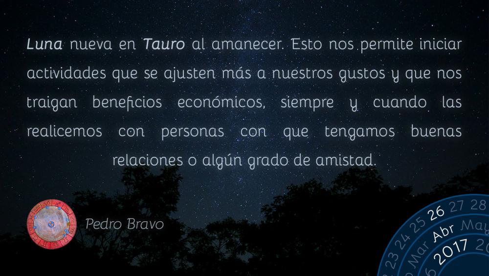 Luna nueva en Tauro al amanecer. Esto nos permite iniciar actividades que se ajusten m&aacute;s a nuestros gustos y que nos traigan beneficios econ&oacute;micos, siempre y cuando las realicemos con personas con que tengamos buenas relaciones o alg&uacute;n grado de amistad.