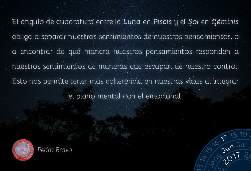 El &aacute;ngulo de cuadratura entre la Luna en Piscis y el Sol en G&eacute;minis obliga a separar nuestros sentimientos de nuestros pensamientos, o a encontrar de qu&eacute; manera nuestros pensamientos responden a nuestros sentimientos de maneras que escapan de nuestro control. Esto nos permite tener m&aacute;s coherencia en nuestras vidas al integrar el plano mental con el emocional.