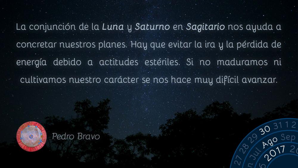 La conjunci&oacute;n de la Luna y Saturno en Sagitario nos ayuda a concretar nuestros planes. Hay que evitar la ira y la p&eacute;rdida de energ&iacute;a debido a actitudes est&eacute;riles. Si no maduramos ni cultivamos nuestro car&aacute;cter se nos hace muy dif&iacute;cil avanzar.